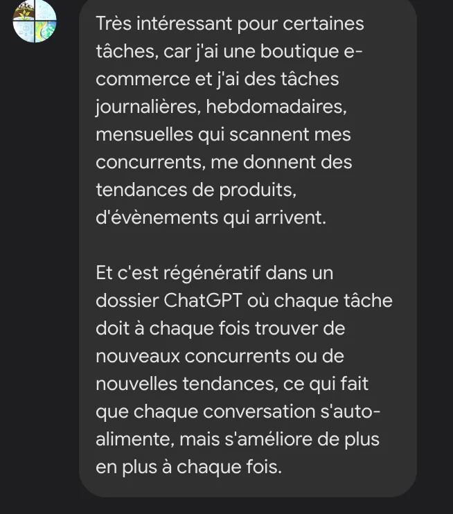 Une participante : « Très intéressant pour certaines tâches : j'ai une boutique e-commerce avec des tâches journalières, hebdomadaires et mensuelles qui scannent mes concurrents et me donnent des tendances de produits. C'est régénératif dans un dossier ChatGPT où chaque conversation s'auto-alimente et s'améliore à chaque fois. »