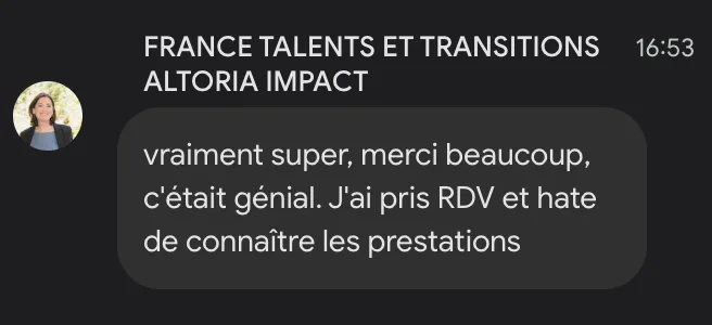 France Talents et Transitions (Altoria Impact) : « Vraiment super, merci beaucoup, c'était génial. J'ai pris RDV et hâte de connaître les prestations. »